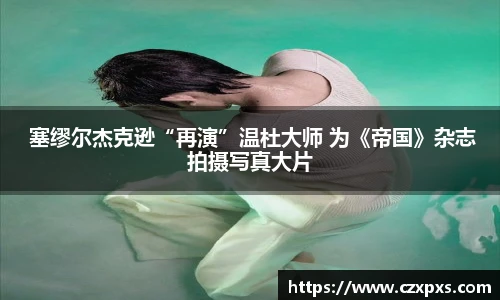 壹号 塞缪尔杰克逊“再演”温杜大师 为《帝国》杂志拍摄写真大片